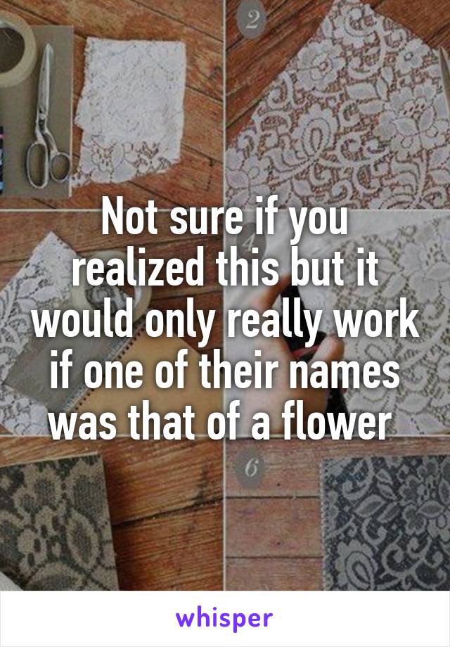 Not sure if you realized this but it would only really work if one of their names was that of a flower 