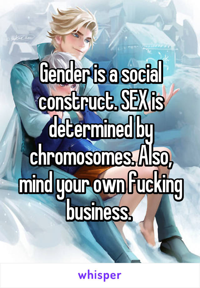 Gender is a social construct. SEX is determined by chromosomes. Also, mind your own fucking business. 