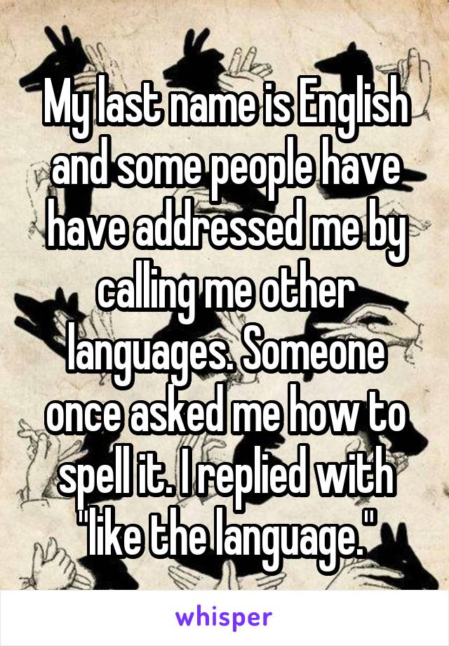 My last name is English and some people have have addressed me by calling me other languages. Someone once asked me how to spell it. I replied with "like the language."