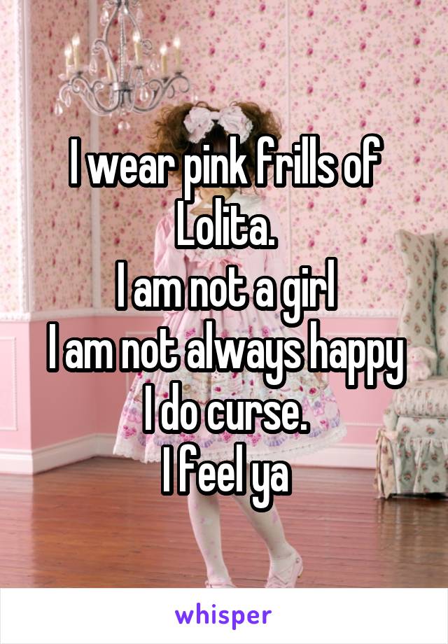 I wear pink frills of Lolita.
I am not a girl
I am not always happy
I do curse.
I feel ya