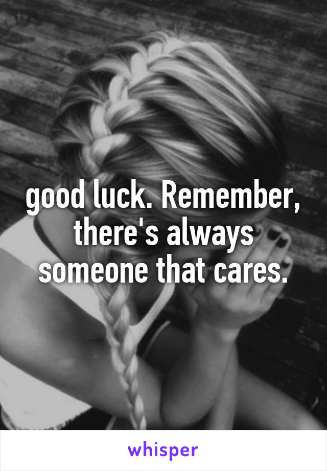 good luck. Remember, there's always someone that cares.