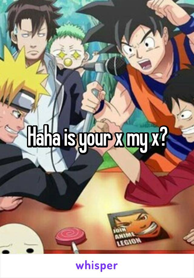 Haha is your x my x?