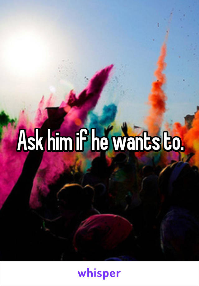 Ask him if he wants to.