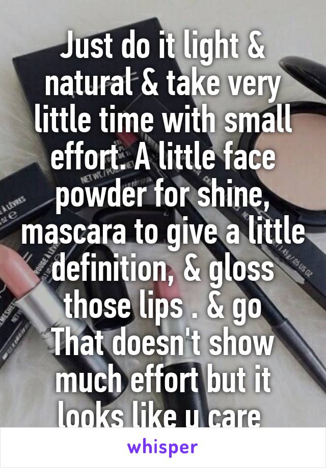 Just do it light & natural & take very little time with small effort. A little face powder for shine, mascara to give a little definition, & gloss those lips . & go
That doesn't show much effort but it looks like u care 