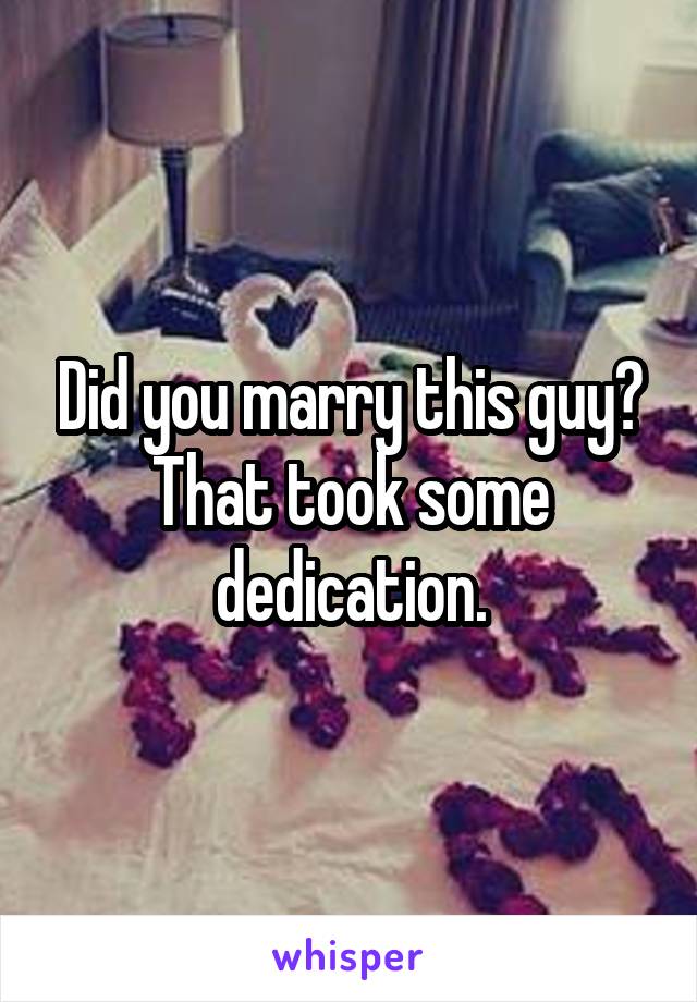 Did you marry this guy? That took some dedication.