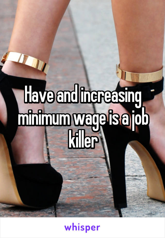 Have and increasing minimum wage is a job killer