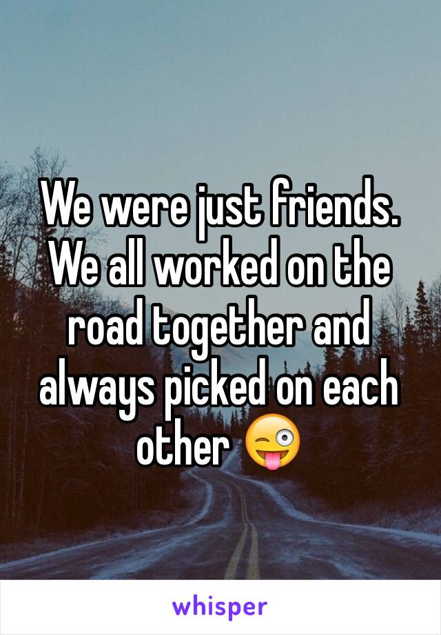 We were just friends. We all worked on the road together and always picked on each other 😜