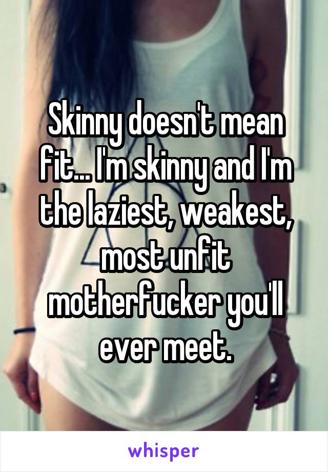 Skinny doesn't mean fit... I'm skinny and I'm the laziest, weakest, most unfit motherfucker you'll ever meet.