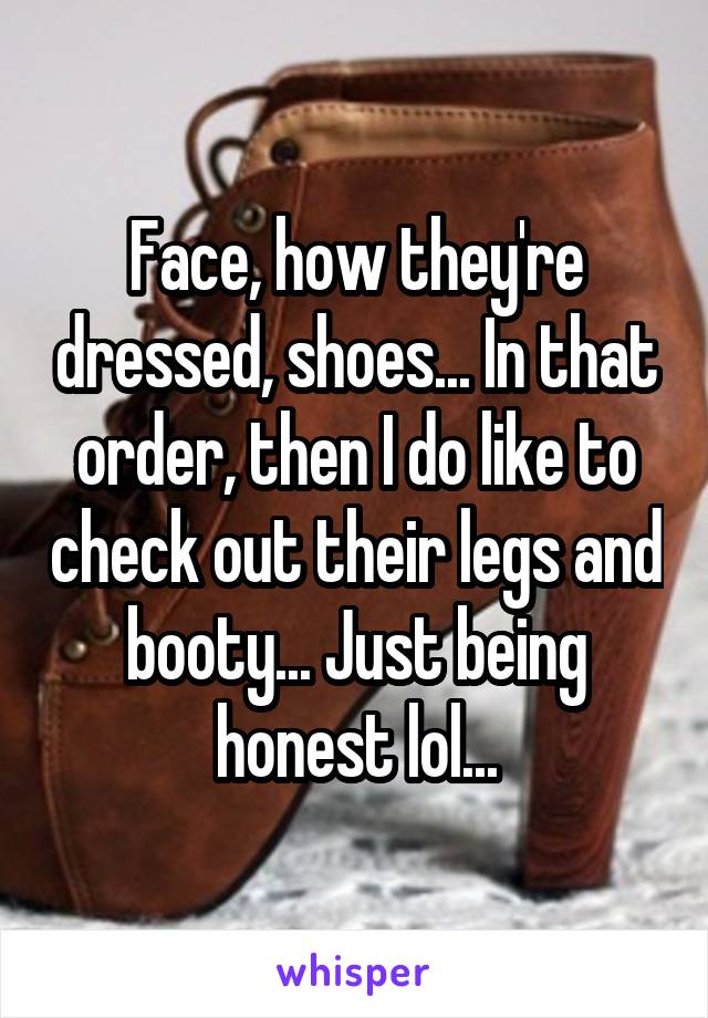 Face, how they're dressed, shoes... In that order, then I do like to check out their legs and booty... Just being honest lol...