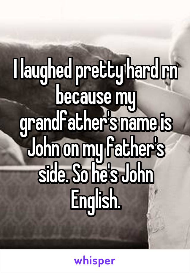 I laughed pretty hard rn because my grandfather's name is John on my father's side. So he's John English.