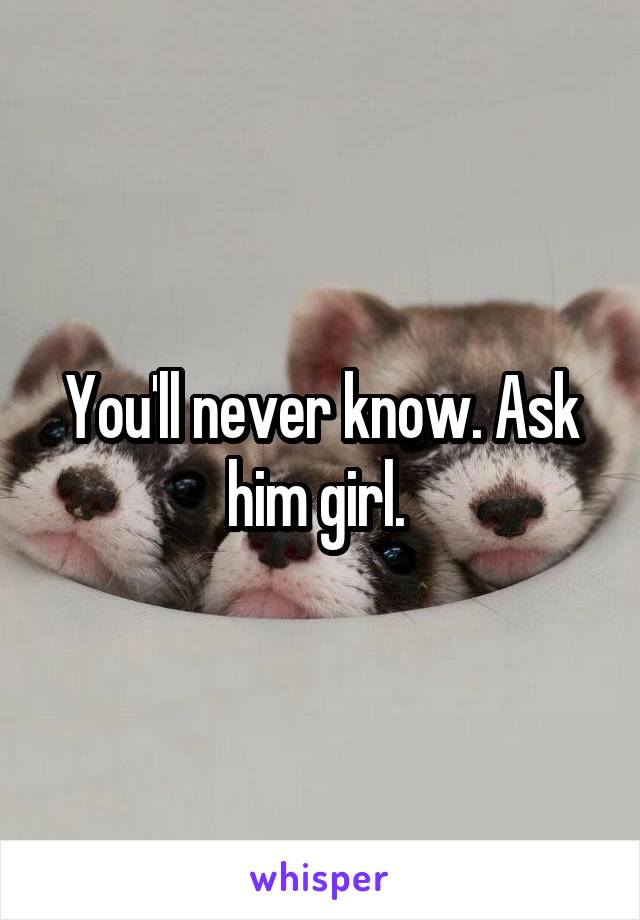 You'll never know. Ask him girl. 