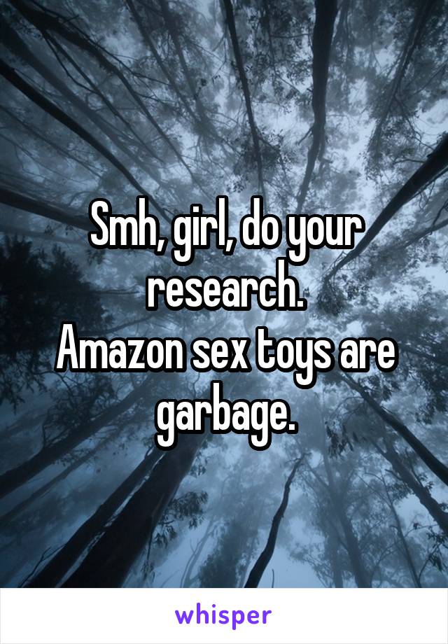 Smh, girl, do your research.
Amazon sex toys are garbage.
