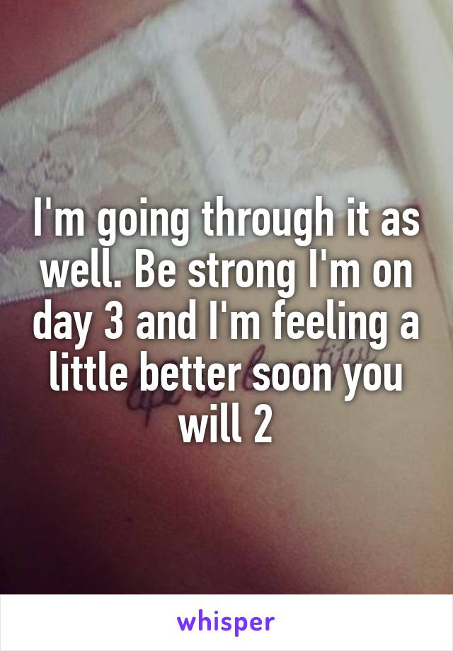 I'm going through it as well. Be strong I'm on day 3 and I'm feeling a little better soon you will 2