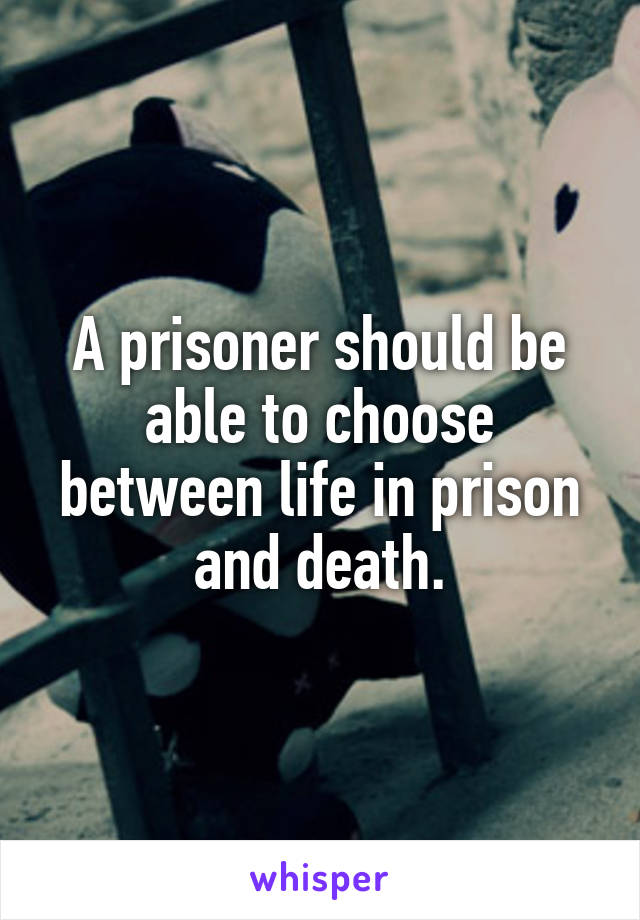 A prisoner should be able to choose between life in prison and death.
