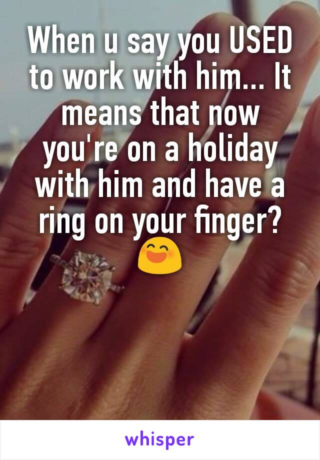 When u say you USED to work with him... It means that now you're on a holiday with him and have a ring on your finger?😄