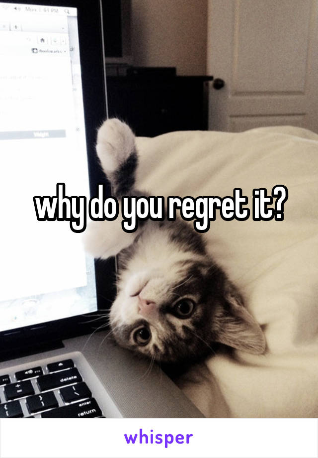 why do you regret it?
