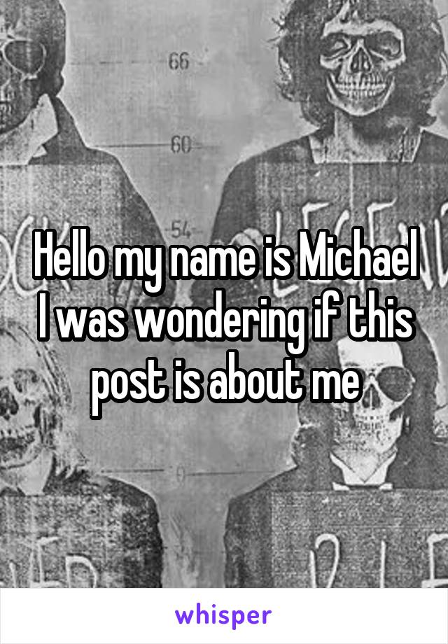 Hello my name is Michael I was wondering if this post is about me