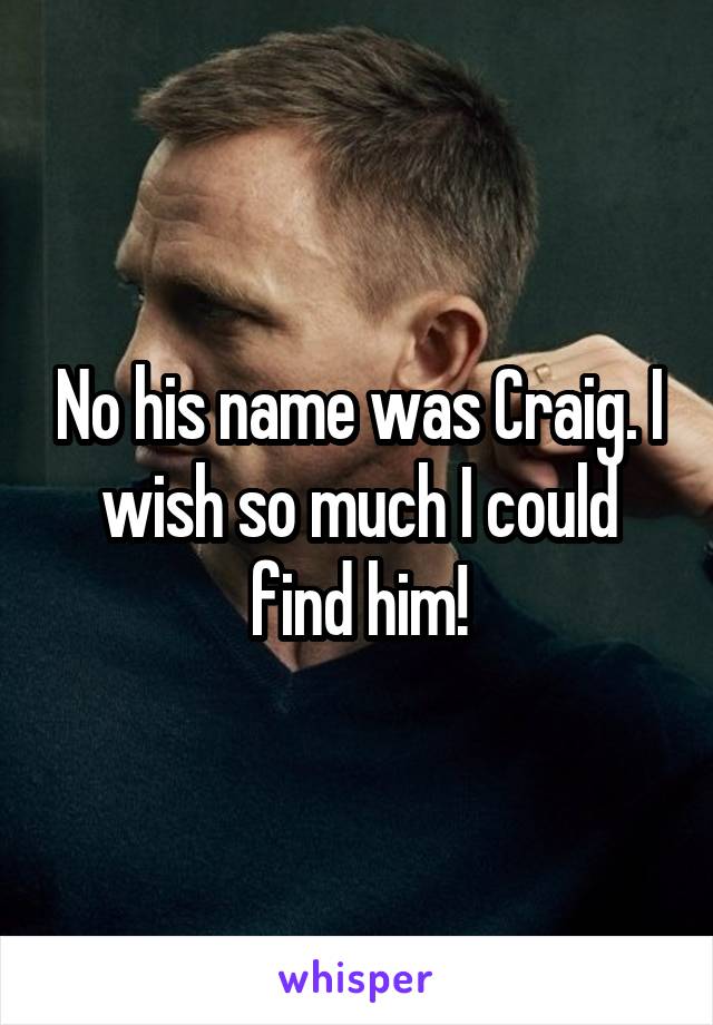 No his name was Craig. I wish so much I could find him!