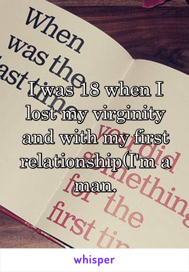 I was 18 when I lost my virginity and with my first relationship(I'm a man.