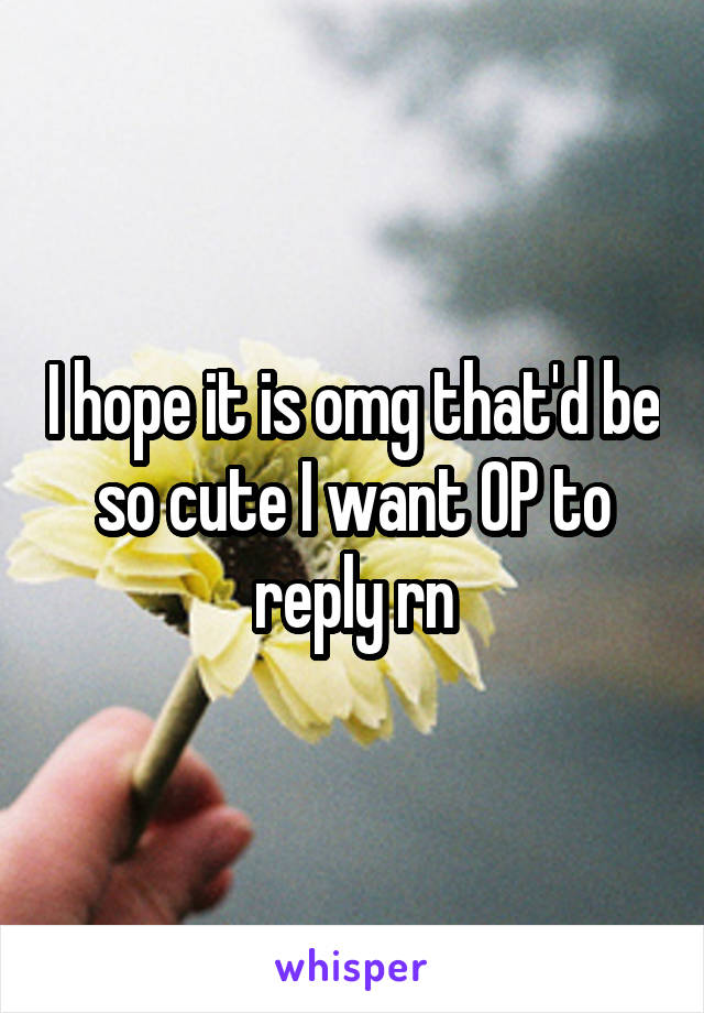 I hope it is omg that'd be so cute I want OP to reply rn