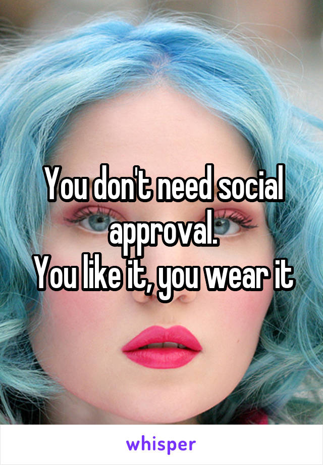 You don't need social approval.
You like it, you wear it