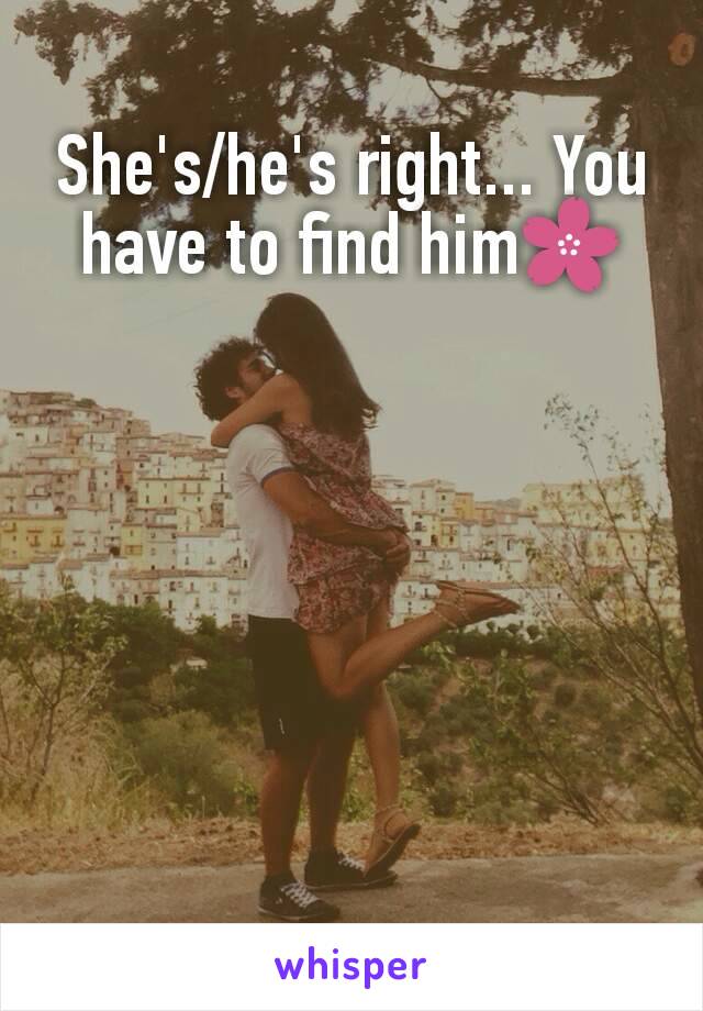 She's/he's right... You have to find him🌸
