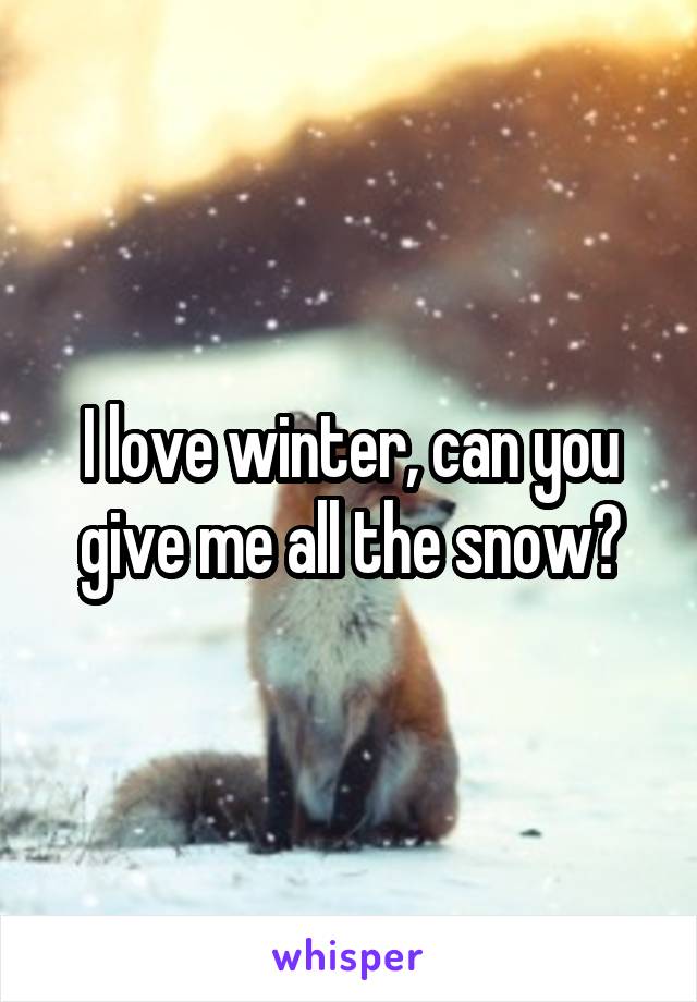 I love winter, can you give me all the snow?