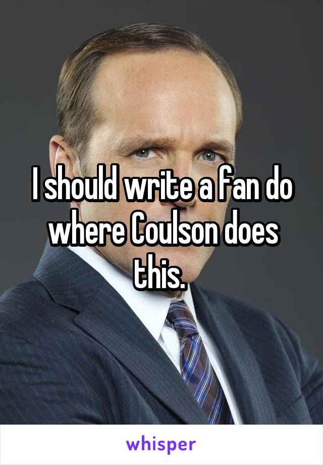 I should write a fan do where Coulson does this. 