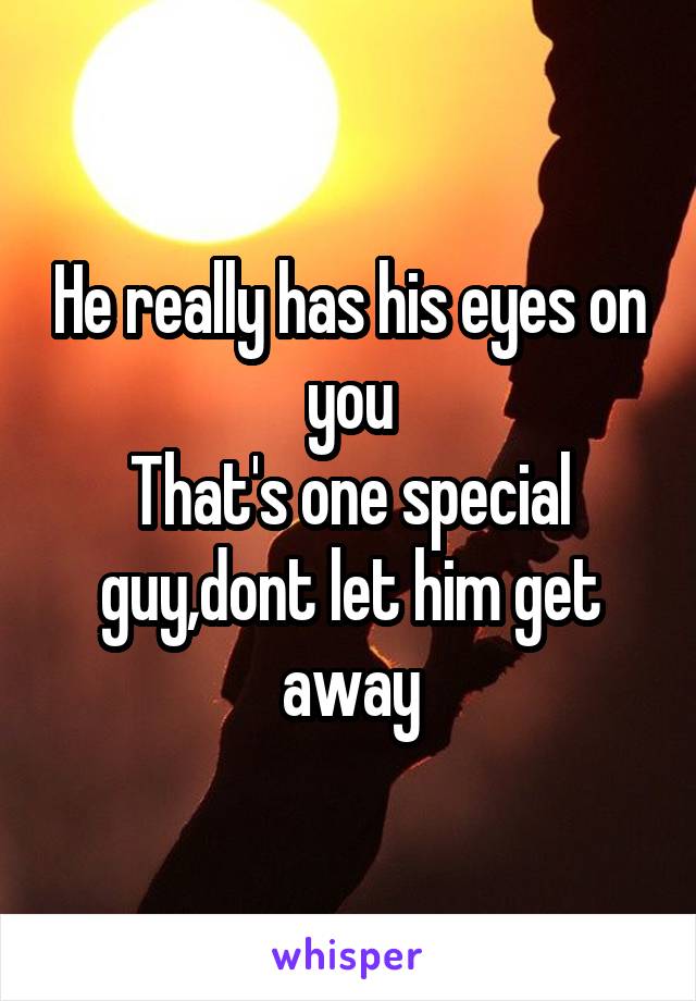 He really has his eyes on you
That's one special guy,dont let him get away