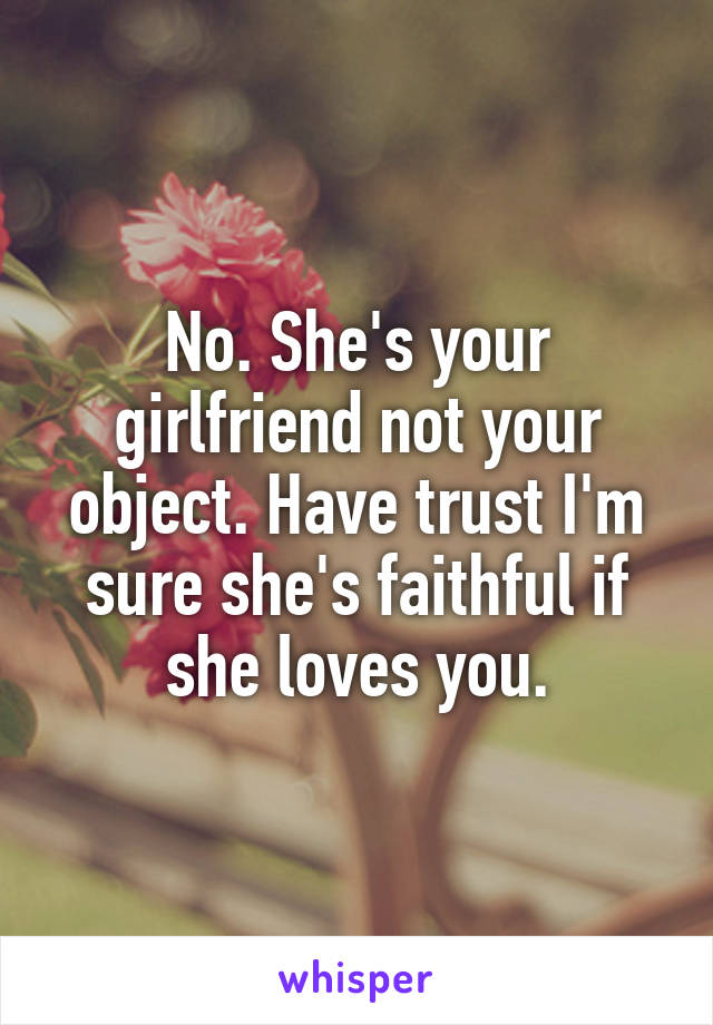 No. She's your girlfriend not your object. Have trust I'm sure she's faithful if she loves you.