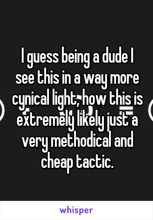 I guess being a dude I see this in a way more cynical light, how this is extremely likely just a very methodical and cheap tactic.