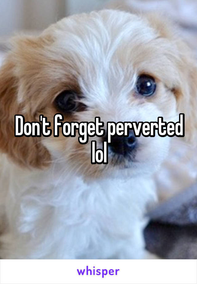 Don't forget perverted lol