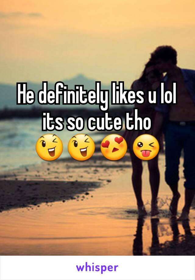 He definitely likes u lol its so cute tho 😉😉😍😜