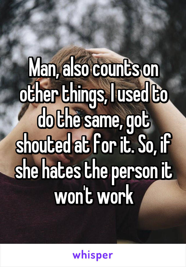 Man, also counts on other things, I used to do the same, got shouted at for it. So, if she hates the person it won't work