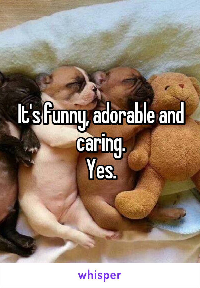 It's funny, adorable and caring.
Yes.