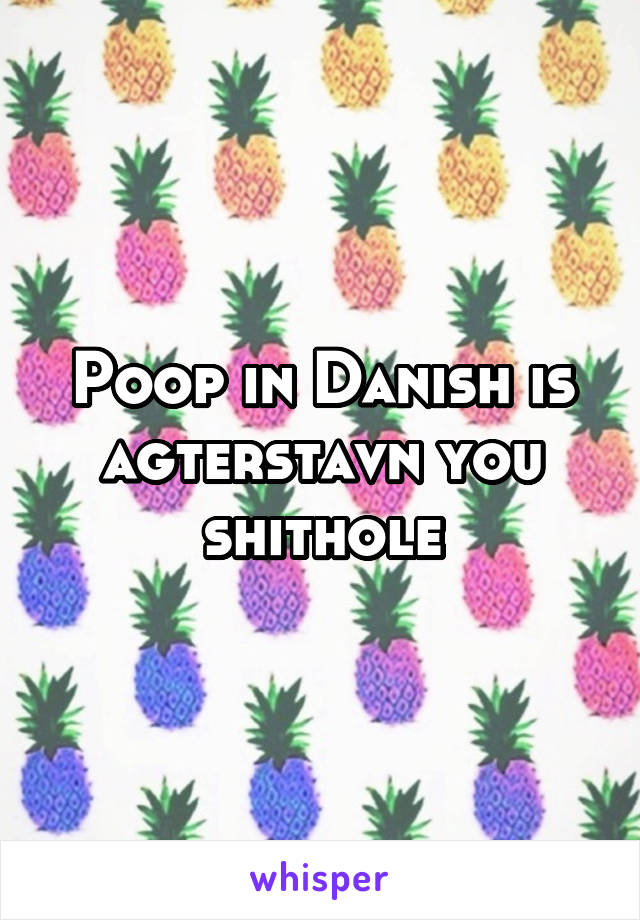 Poop in Danish is agterstavn you shithole