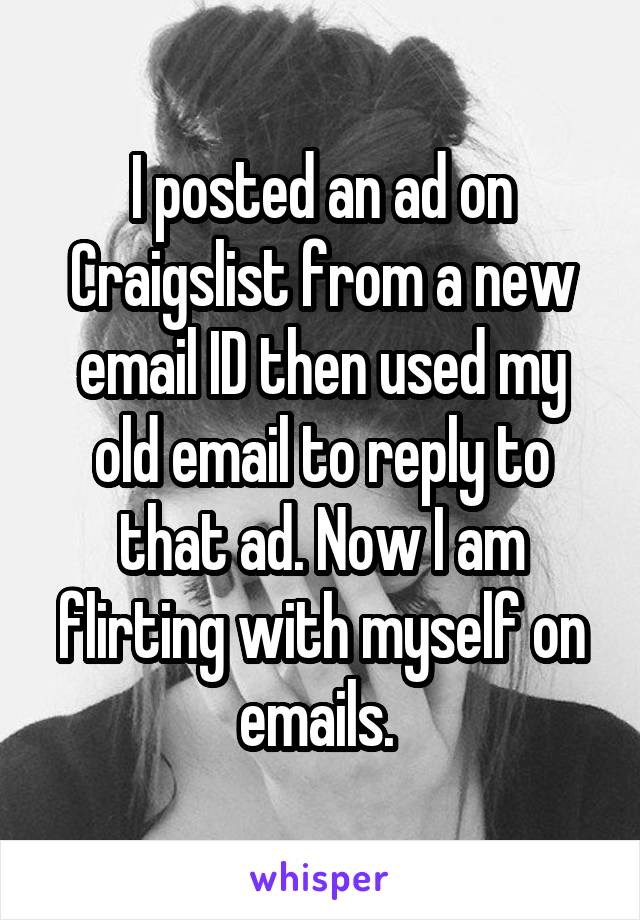 I posted an ad on Craigslist from a new email ID then used my old email to reply to that ad. Now I am flirting with myself on emails. 
