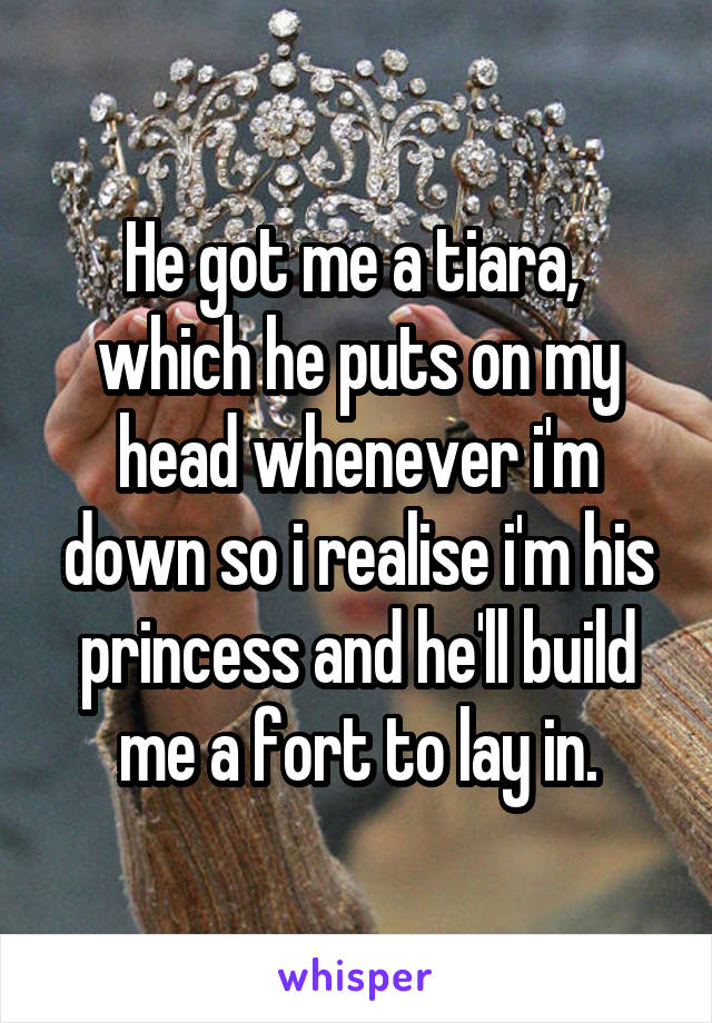 He got me a tiara,  which he puts on my head whenever i'm down so i realise i'm his princess and he'll build me a fort to lay in.