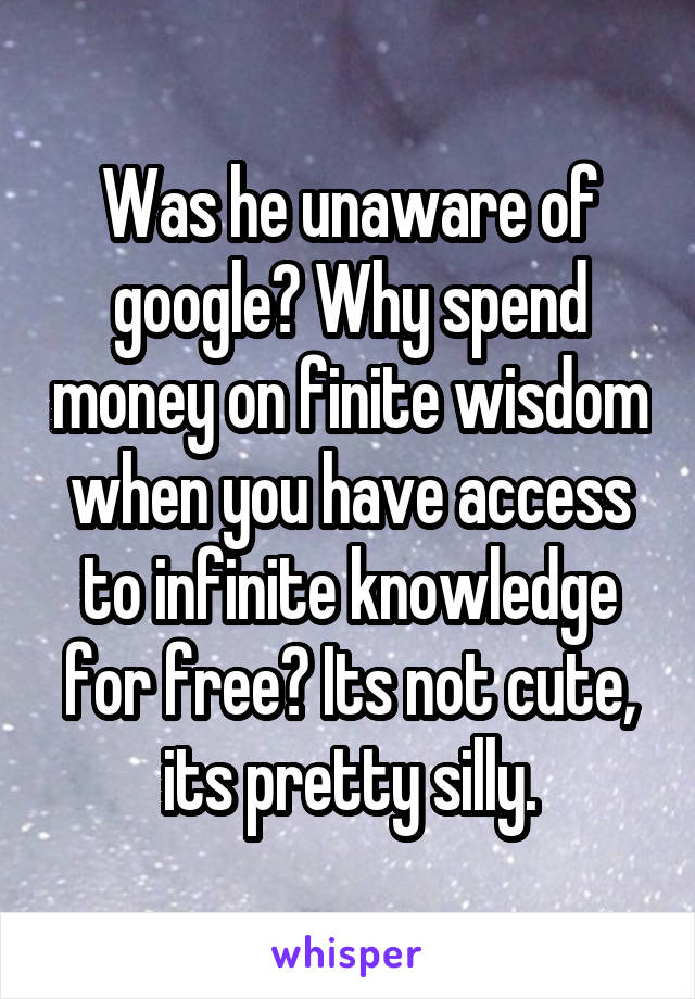 Was he unaware of google? Why spend money on finite wisdom when you have access to infinite knowledge for free? Its not cute, its pretty silly.