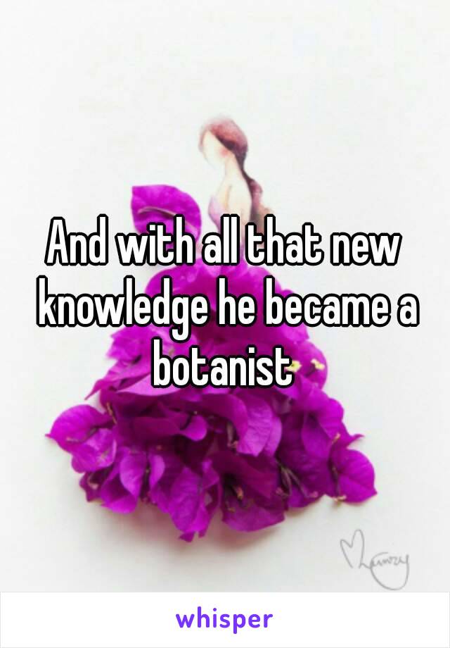 And with all that new knowledge he became a botanist 