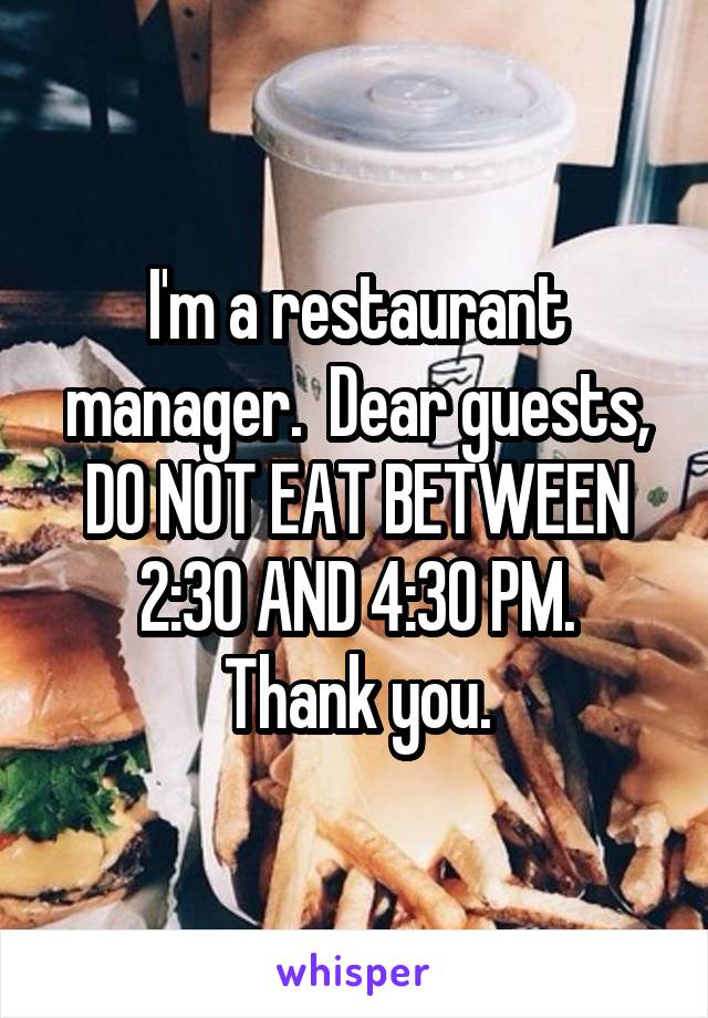 I'm a restaurant manager.  Dear guests, DO NOT EAT BETWEEN 2:30 AND 4:30 PM.
Thank you.