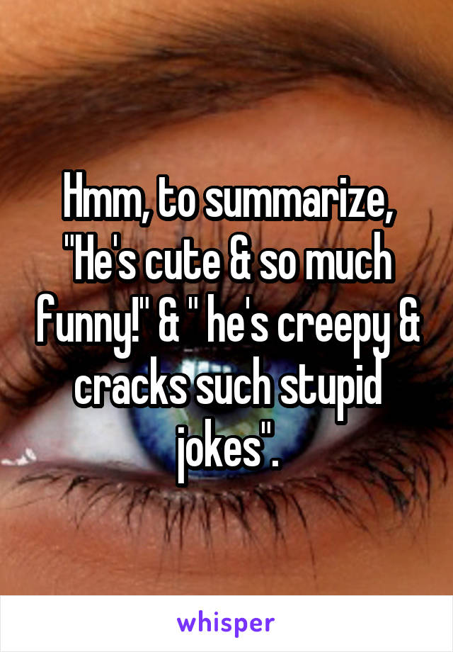 Hmm, to summarize, "He's cute & so much funny!" & " he's creepy & cracks such stupid jokes".