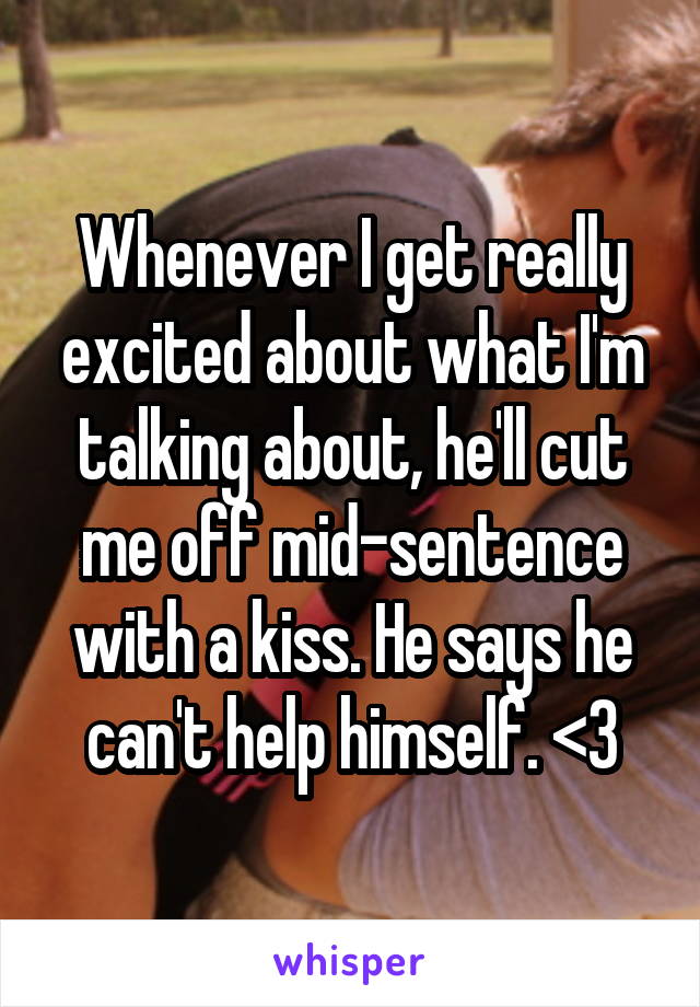 Whenever I get really excited about what I'm talking about, he'll cut me off mid-sentence with a kiss. He says he can't help himself. <3