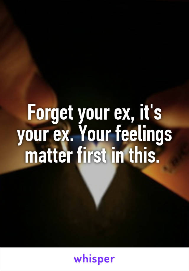 Forget your ex, it's your ex. Your feelings matter first in this. 