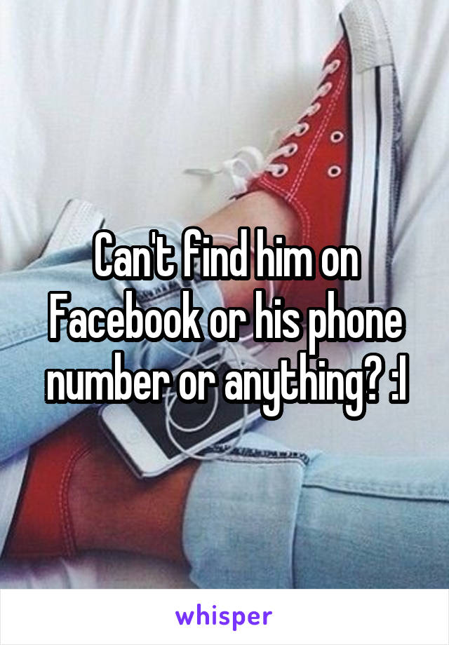 Can't find him on Facebook or his phone number or anything? :I