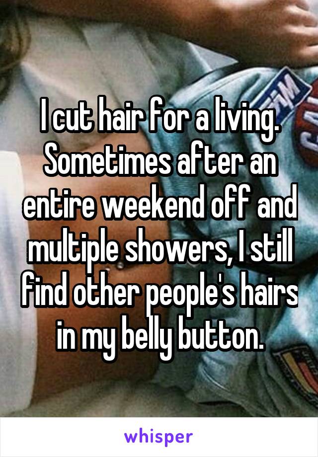 I cut hair for a living. Sometimes after an entire weekend off and multiple showers, I still find other people's hairs in my belly button.