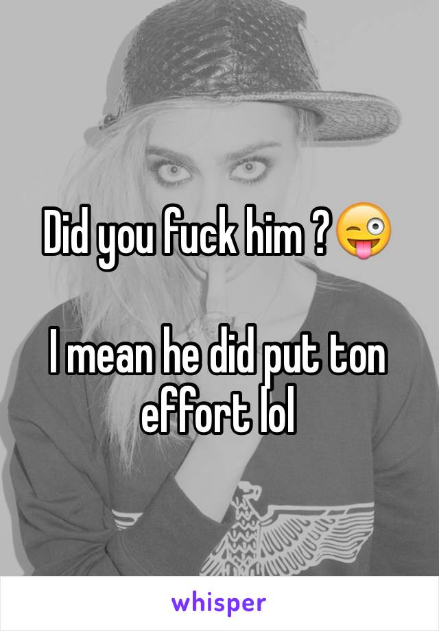 Did you fuck him ?😜

I mean he did put ton effort lol