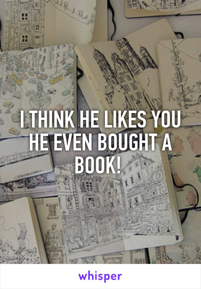 I THINK HE LIKES YOU HE EVEN BOUGHT A BOOK! 