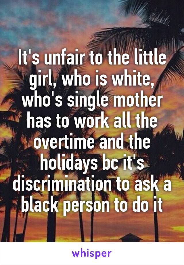 It's unfair to the little girl, who is white, who's single mother has to work all the overtime and the holidays bc it's discrimination to ask a black person to do it