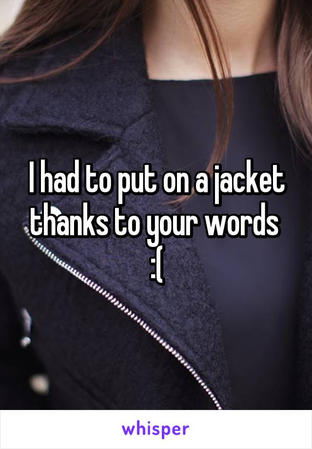 I had to put on a jacket thanks to your words 
:(